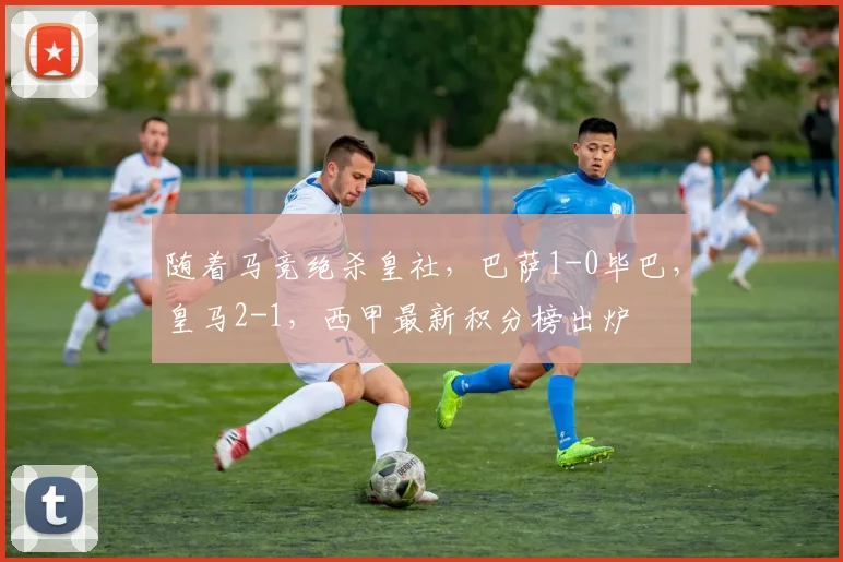 随着马竞绝杀皇社，巴萨1-0毕巴，皇马2-1，西甲最新积分榜出炉